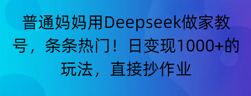 普通妈妈用Deepseek做家教号,条条热门!日变现1000+的玩法,直接抄作业-知知学社