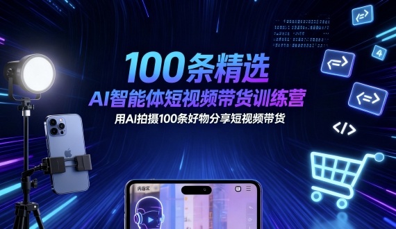 100条精选AI智能体短视频带货训练营,用AI拍摄100条好物分享短视频带货-知知学社