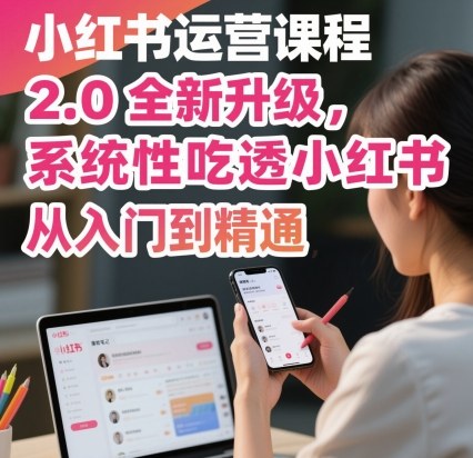 小红书运营课程2.0全新升级,从入门到精通,系统性吃透小红书-知知学社