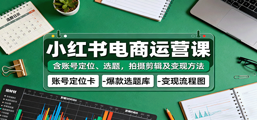 小红书电商运营课:含账号定位、选题,拍摄剪辑及变现方法-知知学社