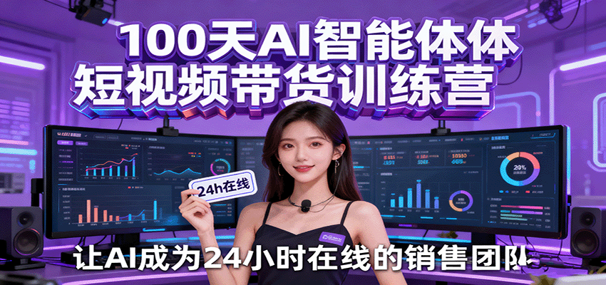 100天AI智能体短视频带货训练营,让AI成为24小时在线的销售团队-知知学社