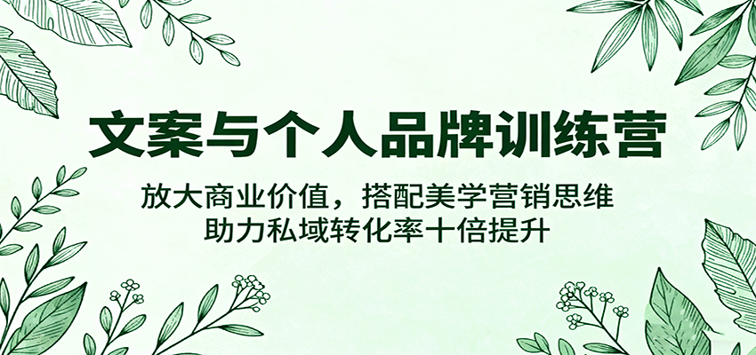 文案与个人品牌训练营,放大商业价值,搭配美学营销思维,助力私域转化率十倍提升-知知学社