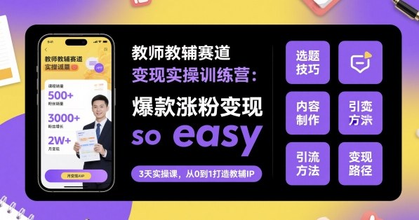 教师教辅赛道变现实操训练营,爆款涨粉变现so easy-知知学社