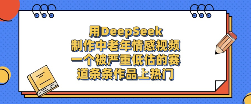 用DeepSeek制作,中老年情感视频,一个被严重低估的赛道,作品条条上热门-知知学社