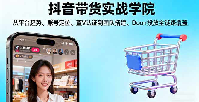 抖音带货实战学院:从平台趋势/账号定位/蓝V认证到团队搭建/Dou+投放全链路-知知学社