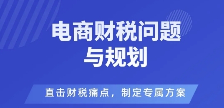 电商企业财税风险与规避,直击财税痛点,制定专属方案-知知学社