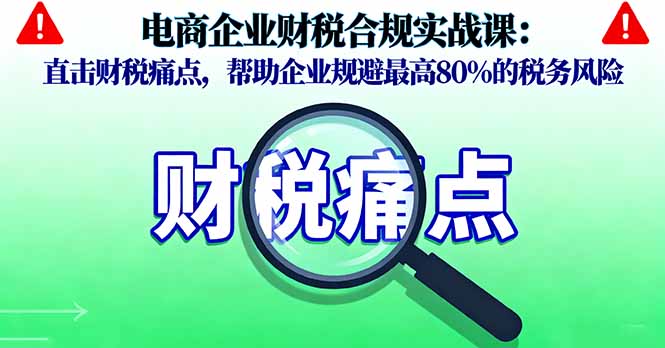 电商企业财税合规实战课,直击财税痛点,帮助企业规避最高80%的税务风险-知知学社