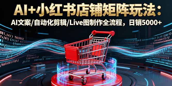 AI+小红书店铺矩阵玩法:AI文案/自动化剪辑/Live图制作全流程,日销5000+-知知学社