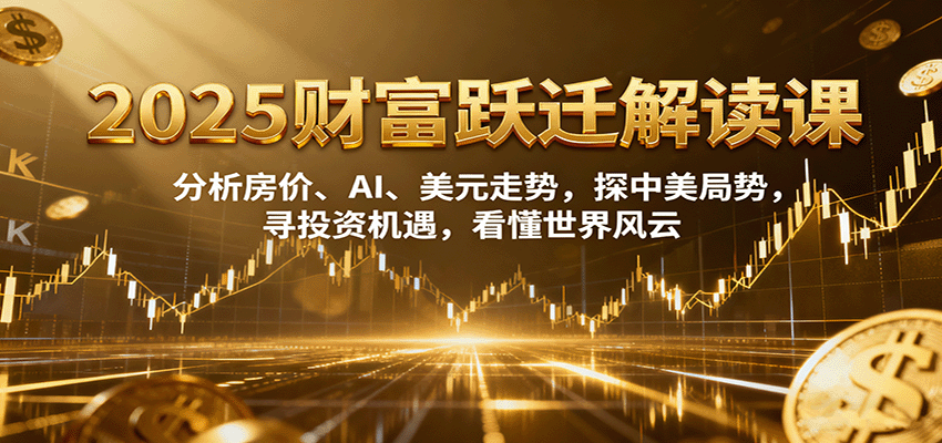 2025财富跃迁解读:分析房价、AI、美元走势,探中美局势,寻投资机遇,看懂世界风云-知知学社