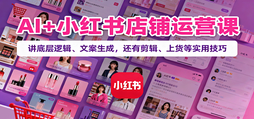 AI+小红书店铺运营课:讲底层逻辑、文案生成,还有剪辑、上货等实用技巧-知知学社