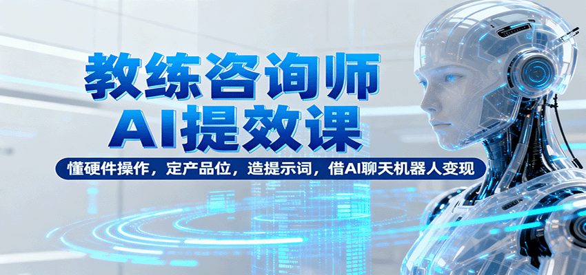 教练咨询师AI提效课:懂硬件操作,定产品位,造提示词,借AI聊天机器人变现-知知学社