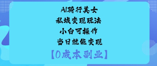 AI骑行美女私域变现玩法小白可操作当日就能变现-知知学社