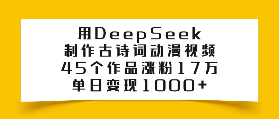 用DeepSeek制作,古诗词动漫视频,45个作品涨粉17万,单日变现1000+-知知学社