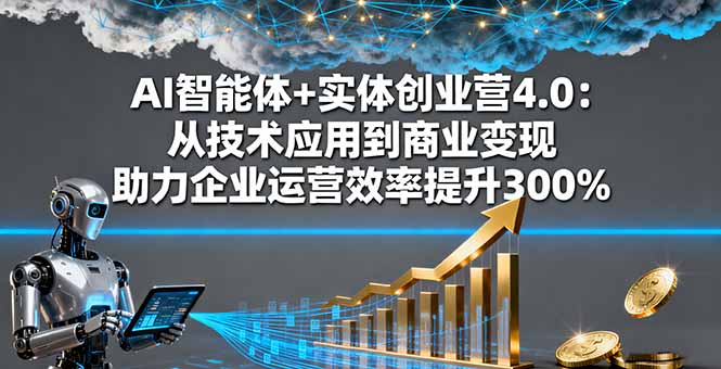 AI智能体+实体创业营4.0：从技术应用到商业变现 助力企业运营效率提升300%-知知学社