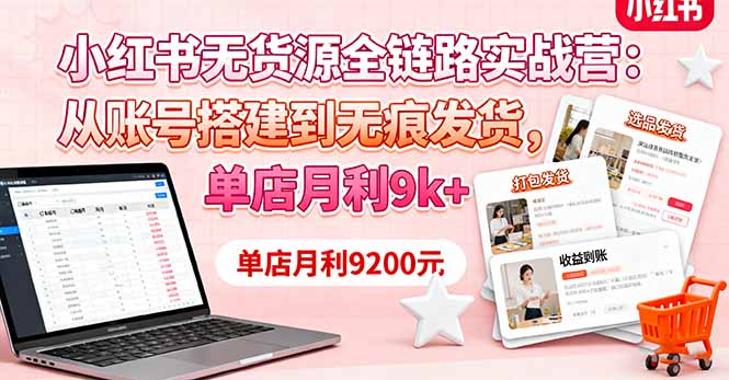 小红书无货源全链路实战营:从账号搭建到无痕发货,单店月利9k+-知知学社