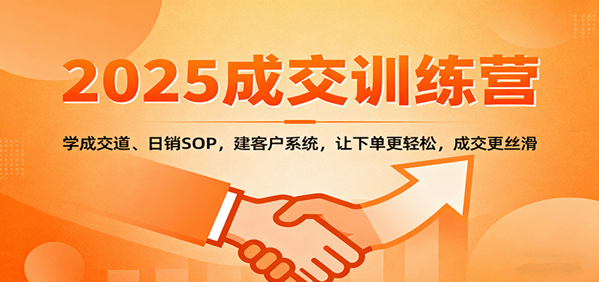 2025成交实战训练营:学成交道、日销SOP,建客户系统,让下单更轻松,成交更丝滑-知知学社