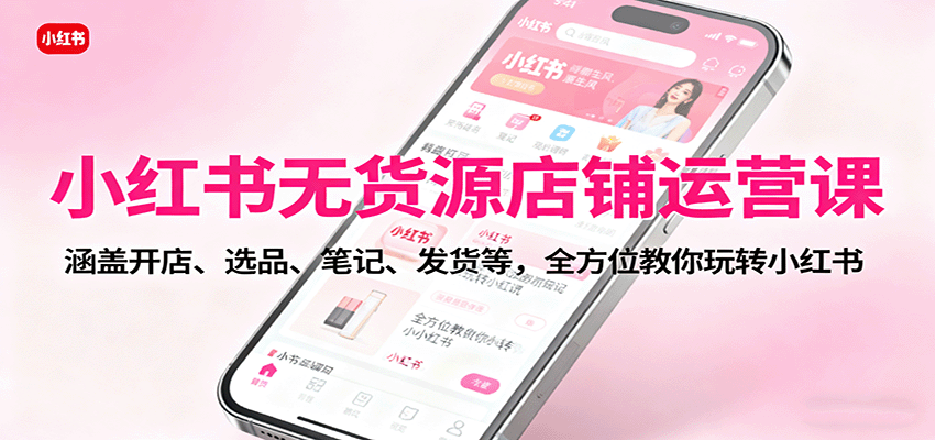 小红书无货源店铺运营课:涵盖开店、选品、笔记、发货等,全方位教你玩转小红书-知知学社