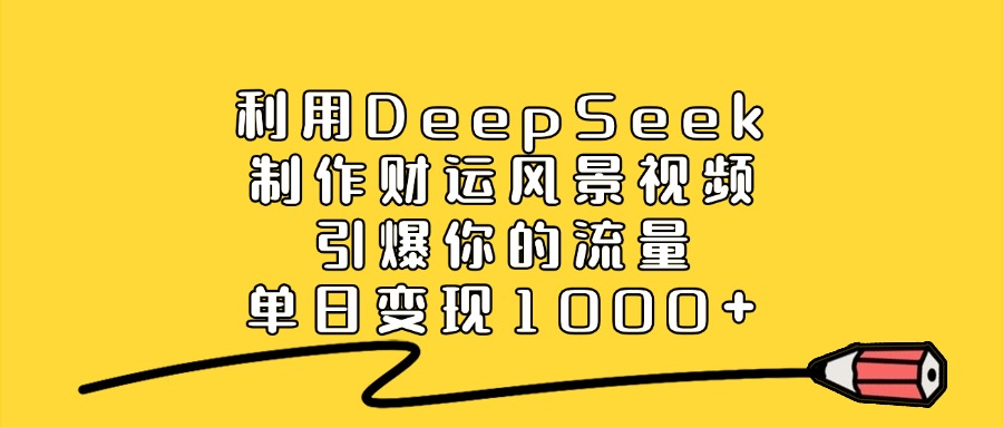 利用DeepSeek制作财运风景视频,引爆流量,单日变现1000+-知知学社