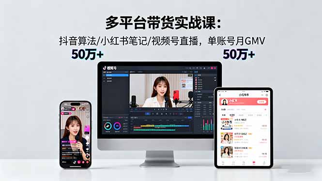 多平台带货实战课18.0:抖音算法/小红书笔记/视频号直播,单账号月GMV50w+-知知学社