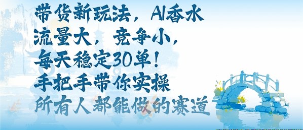 带货新玩法,AI香水,流量大,竞争小,每天稳定30单,手把手带你实操所有人都能做的赛道-知知学社