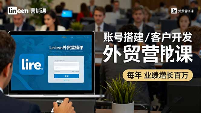 LinkedIn外贸营销课:账号搭建/客户开发/成交转化,年业绩增长百万+-知知学社
