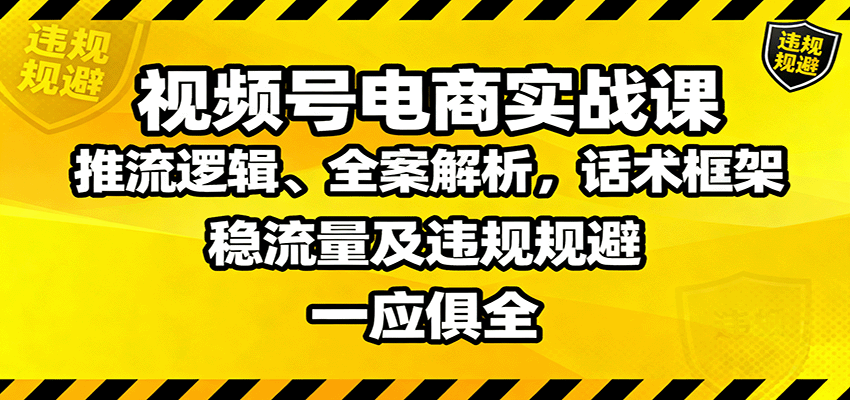 视频号电商实战课:推流逻辑、全案解析,话术框架,稳流量及违规规避等-知知学社