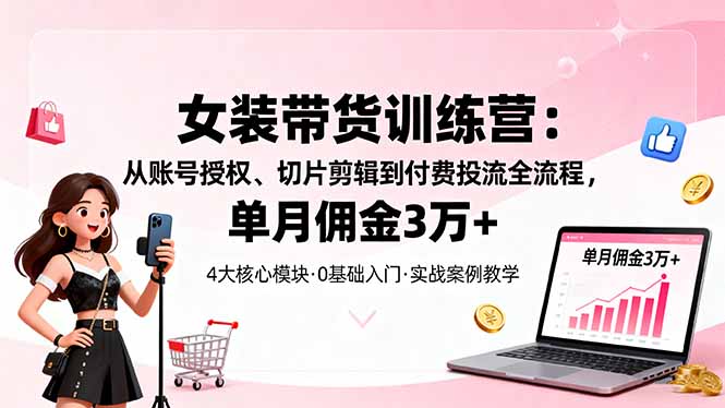 女装带货特训营:从账号授权、切片剪辑到付费投流全流程,单月佣金3万+-知知学社