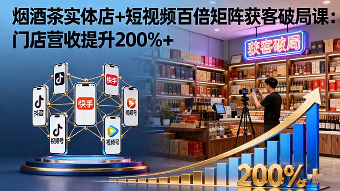 烟酒茶实体店+短视频百倍矩阵获客破局课:门店营收提升200%+-知知学社