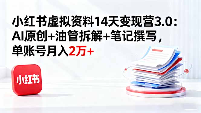 小红书虚拟资料14天变现营3.0:AI原创+油管拆解+笔记撰写,单账号月入2万+-知知学社