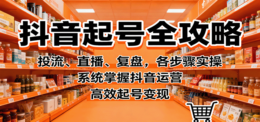 抖音起号全攻略,投流、直播、复盘,各步骤实操,系统掌握抖音运营,高效起号变现-知知学社