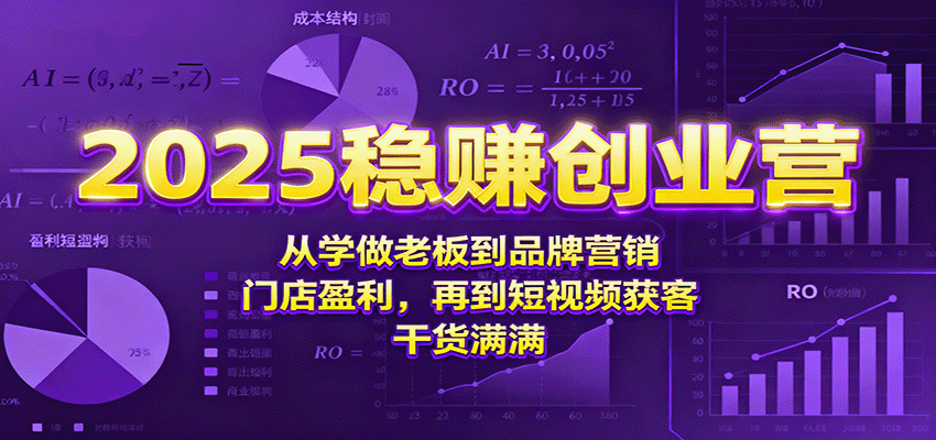 2025稳赚创业营:从学做老板到品牌营销、门店盈利,再到短视频获客,干货满满-知知学社