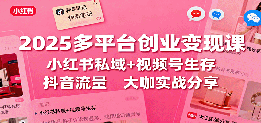 2025多平台创业变现课:小红书私域+视频号生存+抖音流量,大咖实战分享-知知学社