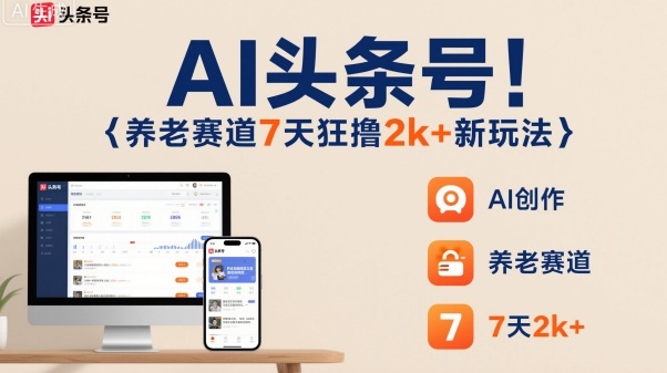 AI头条号,7天狂撸2k+,做养老赛道,新风口新玩法-知知学社
