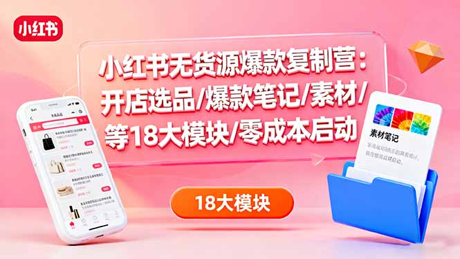 小红书无货源爆款复制营:开店选品/爆款笔记/素材/等18大模块/零成本启动-知知学社