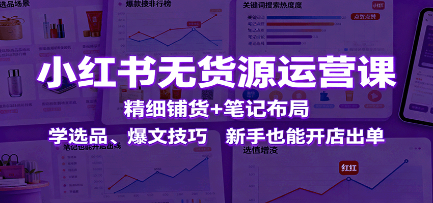 小红书无货源运营课:精细铺货+笔记布局,学选品、爆文技巧,新手也能开店出单-知知学社