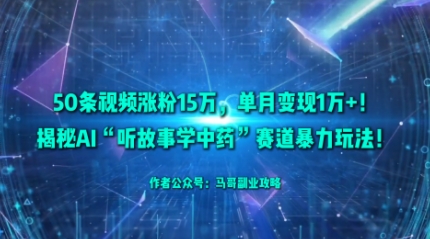 50条视频涨粉15W,单月变现1W+!揭秘AI听故事学中药赛道爆栗玩法-知知学社