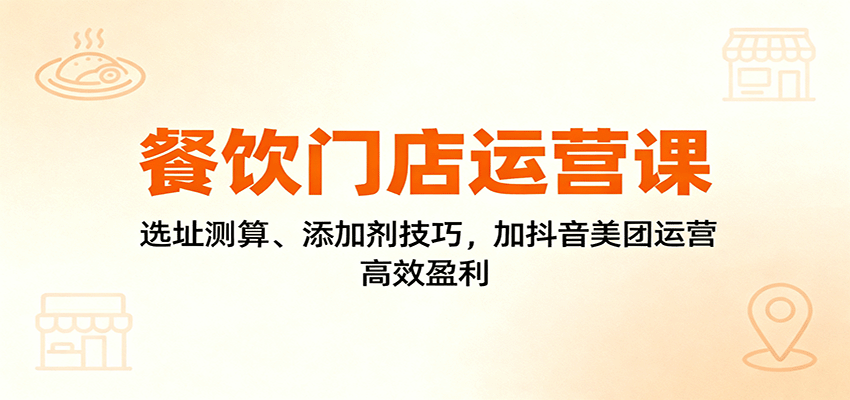 餐饮门店运营课:选址测算、添加剂技巧,加抖音美团运营,高效盈利-知知学社