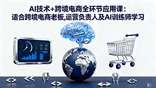 AI技术+跨境电商全环节应用课:适合跨境电商老板,运营负责人及AI训练师学习-知知学社