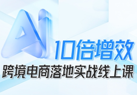 跨境电商10倍增效,跨境电商AI落地实战线上课-知知学社