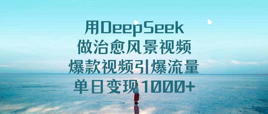 用DeepSeek做治愈风景视频,引爆流量爆款视频,单日变现1000+-知知学社