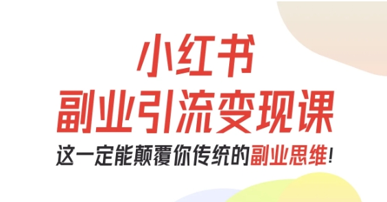 小红书副业引流变现课,从0-1跑通副业项目,这一定能颠覆你传统的副业思维-知知学社