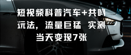 短视频科普汽车+共鸣玩法,流量巨猛实测当天变现7张-知知学社