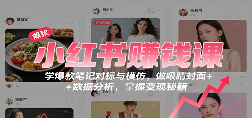 小红书赚钱课:学爆款笔记对标与模仿,做吸睛封面 + 数据分析,掌握变现秘籍-知知学社