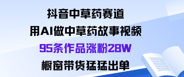 抖音中草药赛道,用Al做中草药故事视频95条作品涨粉28W,橱窗带货猛出单-知知学社