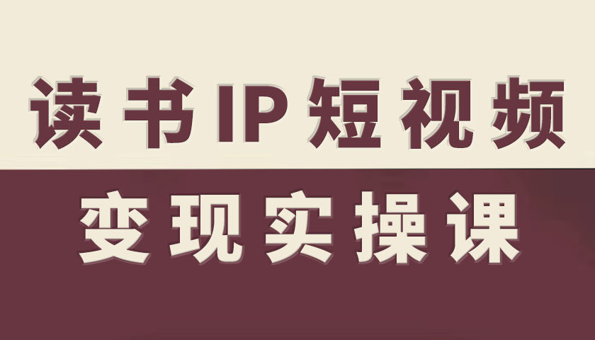 读书IP短视频变现实操课,读书IP赛道变现指南 – 知知学社-知知学社
