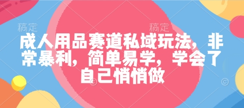 成人用品赛道私域玩法,非常爆栗,简单易学,学会了自己悄悄做 – 知知学社-知知学社