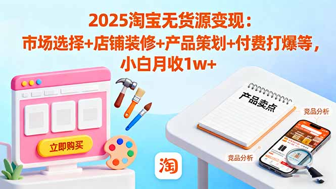 2025淘宝无货源变现:市场选择+店铺装修+产品策划+付费打爆等 小白月收1w+ – 知知学社-知知学社