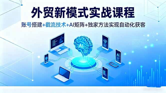 外贸新模式实战课程,账号搭建+截流技术+AI矩阵+独家方法实现自动化获客 – 知知学社-知知学社
