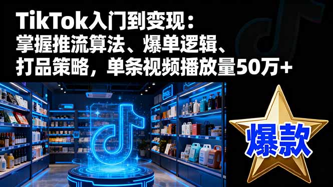 TikTok入门到变现:掌握推流算法、爆单逻辑、打品策略,单条视频播放量50w – 知知学社-知知学社