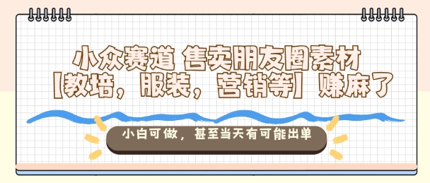 小众赛道售卖朋友圈素材【教培,服装,营销等】賺麻了,小白可做,甚至当天有可能出单 – 知知学社-知知学社